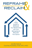 Reframe & Reclaim: A 7-Step Guide to REFRAME Your Relationship with Your Belongings & RECLAIM Your Space