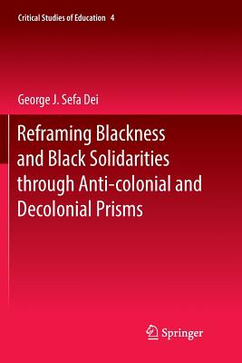 Reframing Blackness and Black Solidarities Through Anti-Colonial and Decolonial Prisms - Dei, George J Sefa