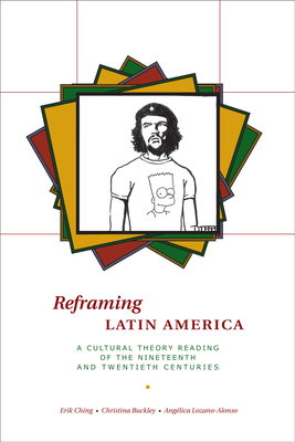 Reframing Latin America: A Cultural Theory Reading of the Nineteenth and Twentieth Centuries - Ching, Erik, and Buckley, Christina, and Lozano-Alonso, Anglica