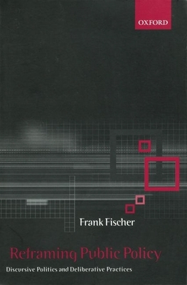 Reframing Public Policy: Discursive Politics and Deliberative Practices - Fischer, Frank