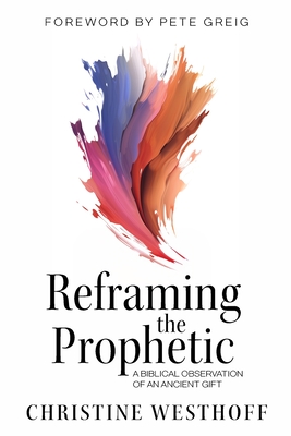 Reframing the Prophetic: A Biblical Observation of an Ancient Gift - Westhoff, Christine, and Greig, Pete (Foreword by)