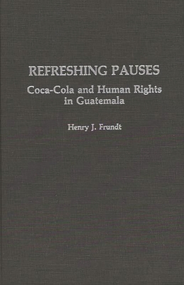 Refreshing Pauses: Coca-Cola and Human Rights in Guatemala - Frundt, Henry J