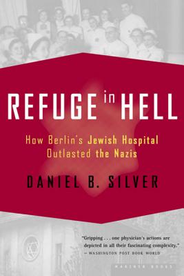 Refuge in Hell: How Berlin's Jewish Hospital Outlasted the Nazis - Silver, Daniel B