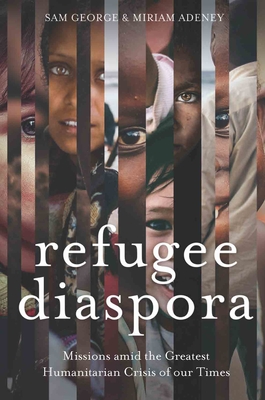 Refugee Diaspora: Missions amid the Greatest Humanitarian Crisis of the World - George, Sam (Editor), and Adeney, Miriam (Editor)