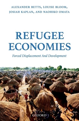 Refugee Economies: Forced Displacement and Development - Betts, Alexander, and Bloom, Louise, and Kaplan, Josiah