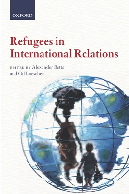 Refugees in International Relations - Betts, Alexander (Editor), and Loescher, Gil (Editor)