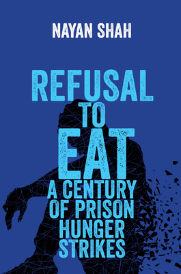 Refusal to Eat: A Century of Prison Hunger Strikes - Shah, Nayan