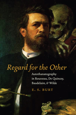 Regard for the Other: Autothanatography in Rousseau, de Quincey, Baudelaire, and Wilde - Burt, E S, Professor