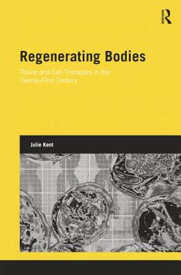 Regenerating Bodies: Tissue and Cell Therapies in the Twenty-First Century - Kent, Julie