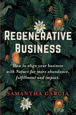 Regenerative Business: How to Align Your Business with Nature for More Abundance, Fulfillment, and Impact - Garcia, Samantha