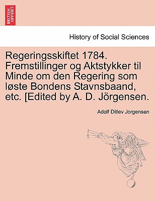 Regeringsskiftet 1784. Fremstillinger Og Aktstykker Til Minde Om Den Regering SOM L Ste Bondens Stavnsbaand, Etc. [Edited by A. D. J Rgensen. - Jorgensen, Adolf Ditlev