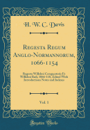 Regesta Regum Anglo-Normannorum, 1066-1154, Vol. 1: Regesta Willelmi Conquestoris Et Willelmi Rufi, 1066-110, Edited with Introductions Notes and Indexes (Classic Reprint)