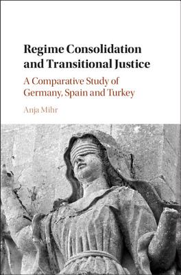 Regime Consolidation and Transitional Justice: A Comparative Study of Germany, Spain and Turkey - Mihr, Anja, Professor