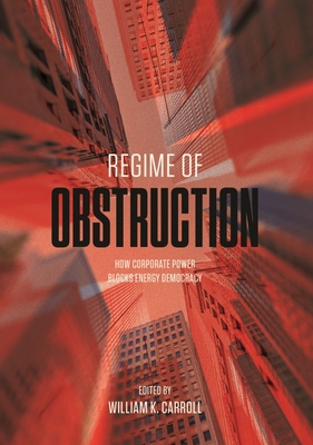 Regime of Obstruction: How Corporate Power Blocks Energy Democracy - Carroll, William K. (Editor)