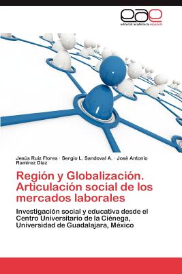 Region y Globalizacion. Articulacion Social de Los Mercados Laborales - Ruiz Flores, Jes?'s, and Sandoval a, Sergio L, and Ram Rez D Az, Jos Antonio