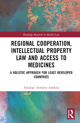 Regional Cooperation, Intellectual Property Law and Access to Medicines: A Holistic Approach for Least Developed Countries - Adekola, Tolulope Anthony