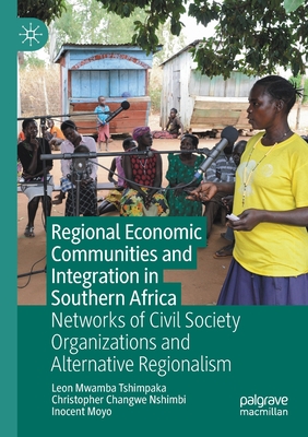 Regional Economic Communities and Integration in Southern Africa: Networks of Civil Society Organizations and Alternative Regionalism - Tshimpaka, Leon Mwamba, and Nshimbi, Christopher Changwe, and Moyo, Inocent
