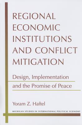 Regional Economic Institutions and Conflict Mitigation: Design, Implementation, and the Promise of Peace - Haftel, Yoram Z, Professor