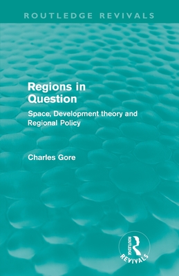 Regions in Question (Routledge Revivals): Space, Development Theory and Regional Policy - Gore, Charles