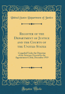 Register of the Department of Justice and the Courts of the United States: Compiled Under the Direction of the Attorney General by the Appointment Clerk; December 1919 (Classic Reprint)