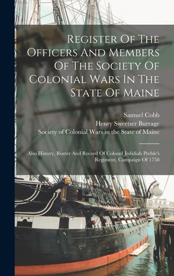 Register Of The Officers And Members Of The Society Of Colonial Wars In The State Of Maine: Also History, Roster And Record Of Colonel Jedidiah Preble's Regiment, Campaign Of 1758 - Society of Colonial Wars in the State (Creator), and Cobb, Samuel, and Henry Sweetser Burrage (Creator)