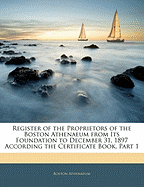 Register of the Proprietors of the Boston Athenaeum from Its Foundation to December 31, 1897 According the Certificate Book, Part 1