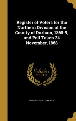 Register of Voters for the Northern Division of the County of Durham, 1868-9, and Poll Taken 24 November, 1868 - Durham County Council (Creator)