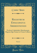 Registrum Episcopatus Aberdonensis, Vol. 2: Ecclesie Cathedralis Aberdonensis Regesta Que Extant in Unum Collecta (Classic Reprint)