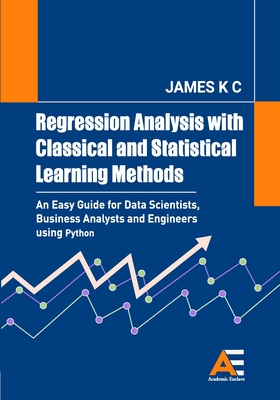 Regression Analysis with Classical and Statistical Learning Methods: An Easy Guide for Data Scientists, Business Analysts and Engineers using Python - James, K C