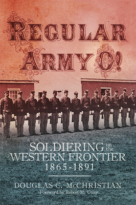 Regular Army O!: Soldiering on the Western Frontier, 1865-1891 - McChristian, Douglas C, and Utley, Robert M (Foreword by)