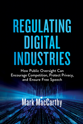 Regulating Digital Industries: How Public Oversight Can Encourage Competition, Protect Privacy, and Ensure Free Speech - MacCarthy, Mark