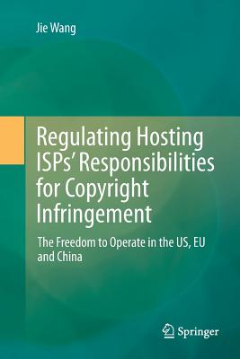 Regulating Hosting Isps' Responsibilities for Copyright Infringement: The Freedom to Operate in the Us, EU and China - Wang, Jie
