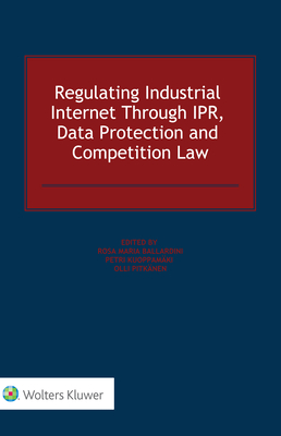 Regulating Industrial Internet Through Ipr, Data Protection and Competition Law - Ballardini, Rosa Maria (Editor), and Kuoppamki, Petri (Editor), and Pitknen, Olli (Editor)