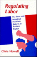 Regulating Labor: The State and Industrial Relations Reform in Postwar France - Howell, Chris