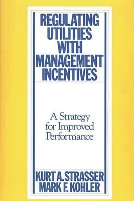 Regulating Utilities with Management Incentives: A Strategy for Improved Performance - Strasser, Kurt A, and Kohler, Mark F