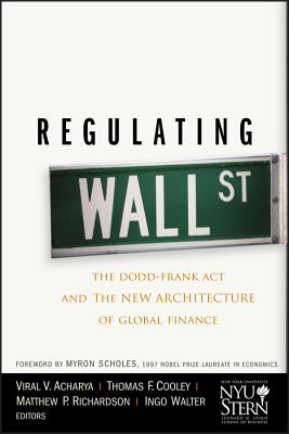 Regulating Wall Street: The Dodd-Frank ACT and the New Architecture of Global Finance - Acharya, Viral V (Editor), and Cooley, Thomas F (Editor), and Richardson, Matthew P (Editor)