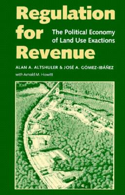 Regulation for Revenue: The Political Economy of Land Use Exactions - Altshuler, Alan A, and Gomez-Ibanez, Jose A, and Howitt, Arnold M