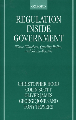 Regulation Inside Government: Waste-Watchers, Quality Police, and Sleaze-Busters - Hood, Christopher, and Scott, Colin, and James, Oliver