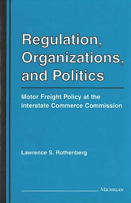 Regulation, Organizations, and Politics: Motor Freight Policy at the Interstate Commerce Commission - Rothenberg, Lawrence