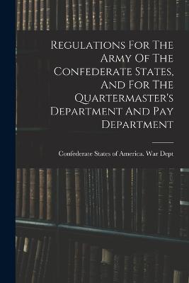 Regulations For The Army Of The Confederate States, And For The Quartermaster's Department And Pay Department - Confederate States of America War Dept (Creator)