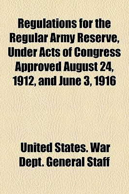 Regulations for the Regular Army Reserve, Under Acts of Congress Approved August 24, 1912, and June 3, 1916 - Staff, United States War Dept General (Creator)