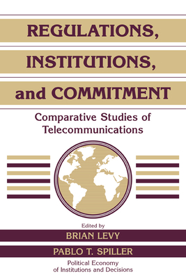 Regulations, Institutions, and Commitment: Comparative Studies of Telecommunications - Levy, Brian (Editor), and Spiller, Pablo T. (Editor)
