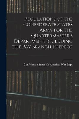 Regulations of the Confederate States Army for the Quartermaster's Department, Including the pay Branch Thereof - Confederate States of America War Dept (Creator)