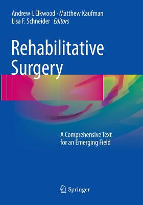 Rehabilitative Surgery: A Comprehensive Text for an Emerging Field - Elkwood, Andrew I (Editor), and Kaufman, Matthew (Editor), and Schneider, Lisa F (Editor)