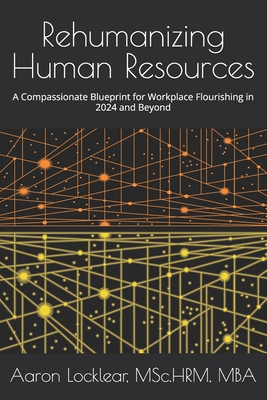 Rehumanizing Human Resources: A Compassionate Blueprint for Workplace Flourishing in 2024 and Beyond - Locklear, Aaron