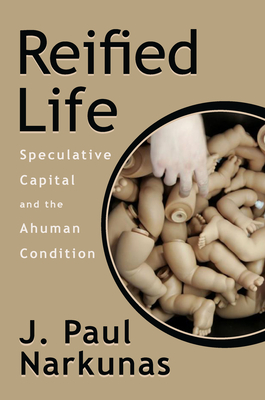 Reified Life: Speculative Capital and the Ahuman Condition - Narkunas, J Paul