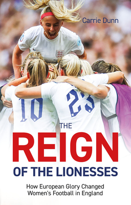 Reign of the Lionesses: How European Glory Changed Women's Football in England - Dunn, Carrie