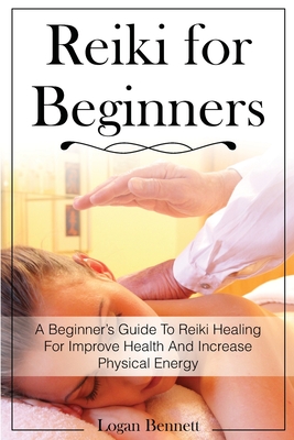 Reiki for Beginners: A Beginner's Guide To Reiki Healing For Improve Health And Increase Physical Energy - Bennett, Logan