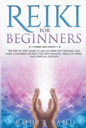 Reiki For Beginners: The Step-by-Step Guide to Unlock Reiki Self-Healing and Aura Cleansing Secrets for Deep Healing, Peace of Mind, and Spiritual Growth