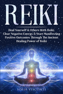 Reiki: Heal Yourself & Others With Reiki. Clear Negative Energy & Start Manifesting Positive Outcomes Through The Ancient Healing Power of Reiki
